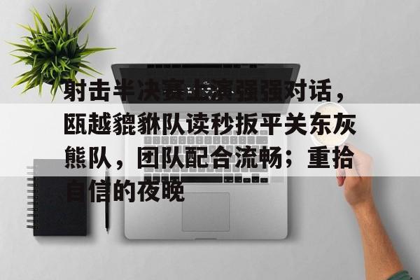 关于射击半决赛上演强强对话，瓯越貔貅队读秒扳平关东灰熊队，团队配合流畅；重拾自信的夜晚的信息